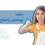 چگونه رفتارهای بد کودکمان را اصلاح کنیم؟